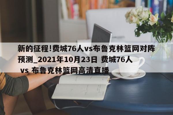 新的征程!费城76人vs布鲁克林篮网对阵预测_2021年10月23日 费城76人 vs 布鲁克林篮网高清直播