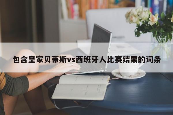 包含皇家贝蒂斯vs西班牙人比赛结果的词条