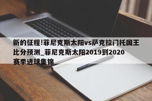 新的征程!菲尼克斯太阳vs萨克拉门托国王比分预测_菲尼克斯太阳2019到2020赛季进球集锦