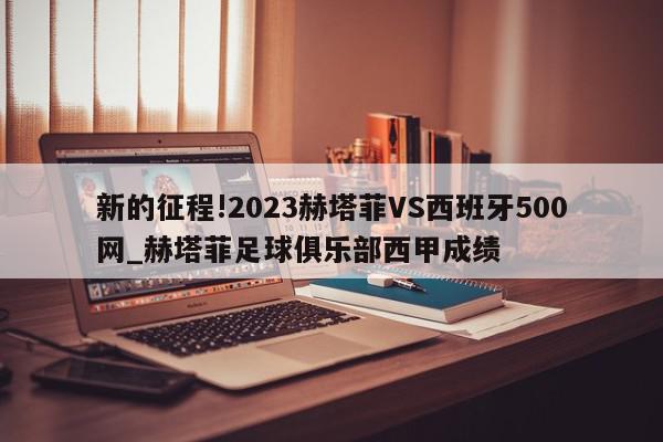 新的征程!2023赫塔菲VS西班牙500网_赫塔菲足球俱乐部西甲成绩