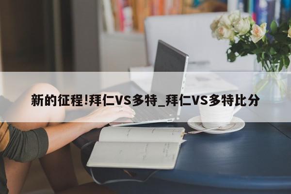 新的征程!拜仁VS多特_拜仁VS多特比分