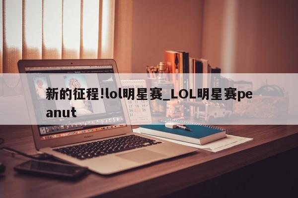 新的征程!lol明星赛_LOL明星赛peanut