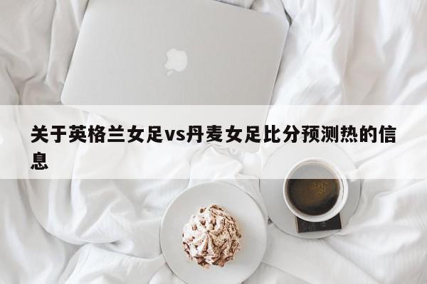 关于英格兰女足vs丹麦女足比分预测热的信息