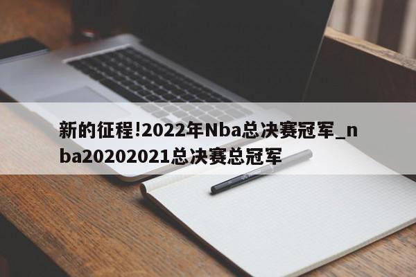 新的征程!2022年Nba总决赛冠军_nba20202021总决赛总冠军