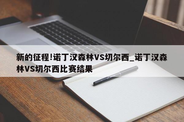 新的征程!诺丁汉森林VS切尔西_诺丁汉森林VS切尔西比赛结果