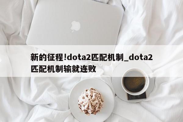 新的征程!dota2匹配机制_dota2匹配机制输就连败