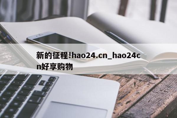 新的征程!hao24.cn_hao24cn好享购物