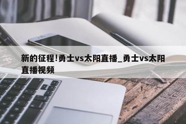 新的征程!勇士vs太阳直播_勇士vs太阳直播视频