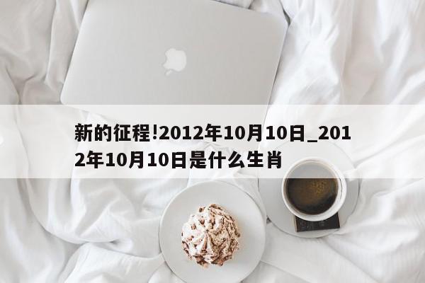 新的征程!2012年10月10日_2012年10月10日是什么生肖