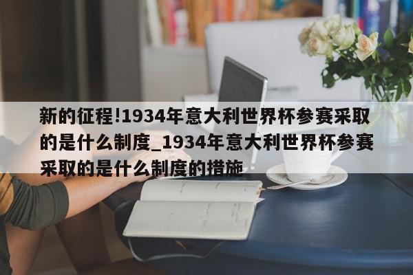 新的征程!1934年意大利世界杯参赛采取的是什么制度_1934年意大利世界杯参赛采取的是什么制度的措施