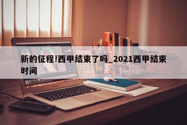 新的征程!西甲结束了吗_2021西甲结束时间