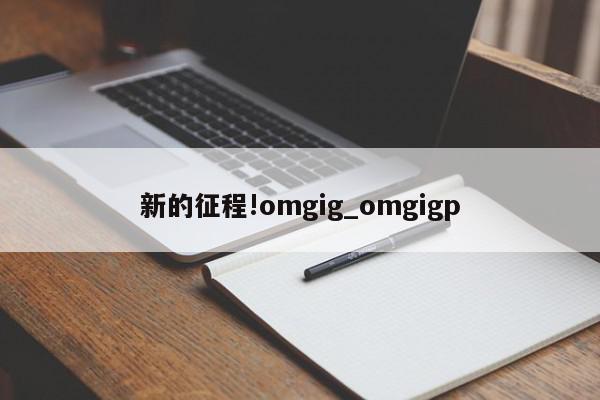 新的征程!omgig_omgigp