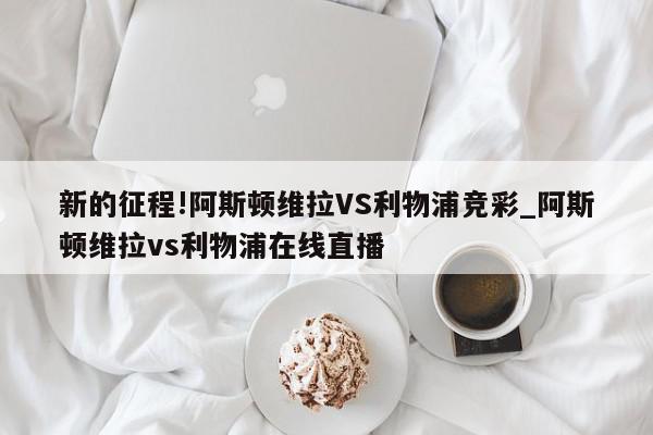 新的征程!阿斯顿维拉VS利物浦竞彩_阿斯顿维拉vs利物浦在线直播