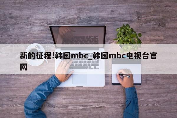 新的征程!韩国mbc_韩国mbc电视台官网