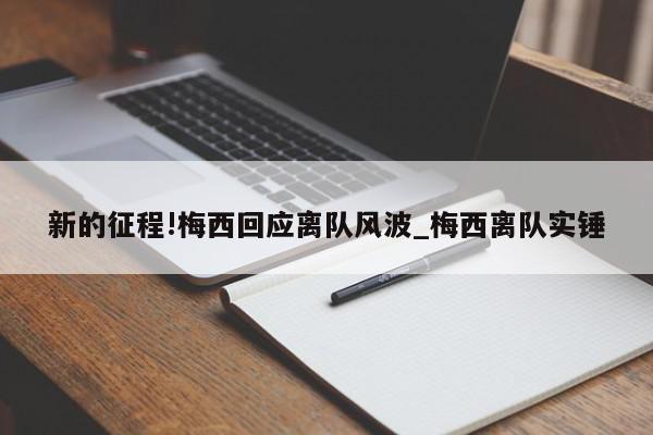 新的征程!梅西回应离队风波_梅西离队实锤