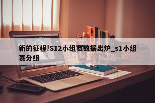 新的征程!S12小组赛数据出炉_s1小组赛分组