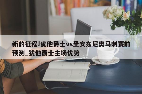 新的征程!犹他爵士vs圣安东尼奥马刺赛前预测_犹他爵士主场优势