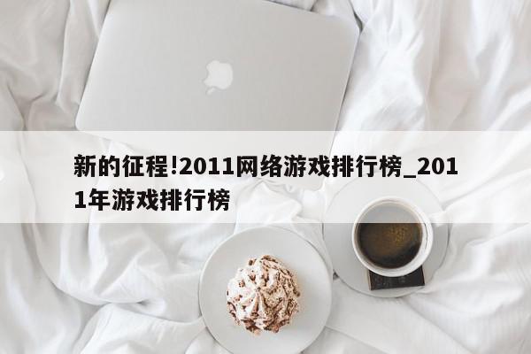 新的征程!2011网络游戏排行榜_2011年游戏排行榜