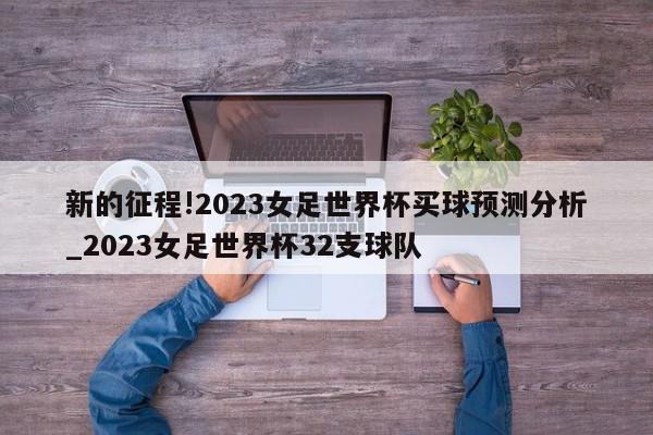 新的征程!2023女足世界杯买球预测分析_2023女足世界杯32支球队