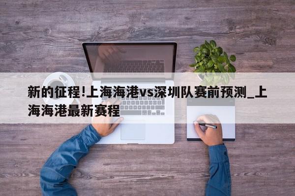 新的征程!上海海港vs深圳队赛前预测_上海海港最新赛程