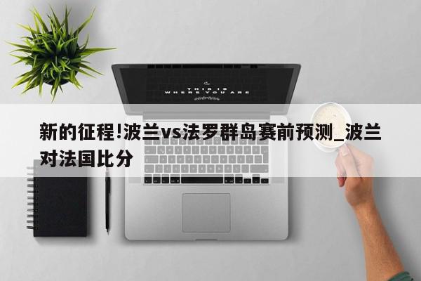 新的征程!波兰vs法罗群岛赛前预测_波兰对法国比分