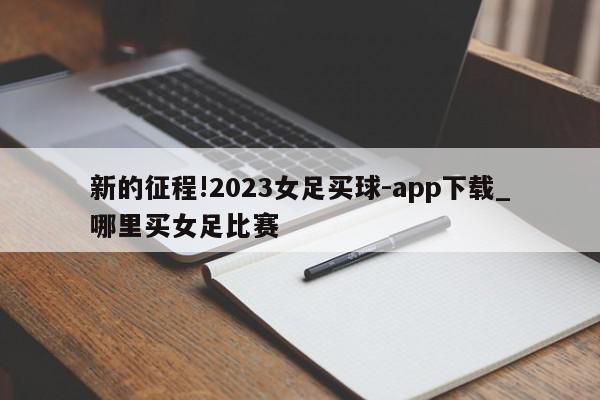 新的征程!2023女足买球-app下载_哪里买女足比赛