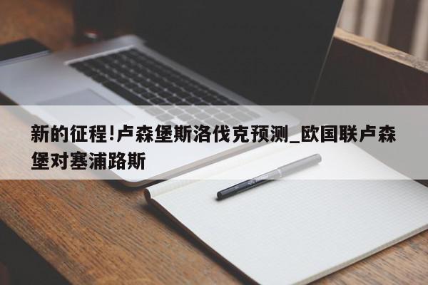 新的征程!卢森堡斯洛伐克预测_欧国联卢森堡对塞浦路斯