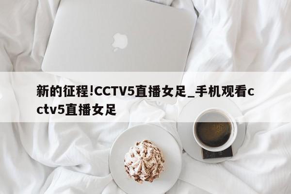 新的征程!CCTV5直播女足_手机观看cctv5直播女足