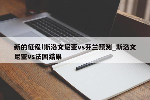 新的征程!斯洛文尼亚vs芬兰预测_斯洛文尼亚vs法国结果