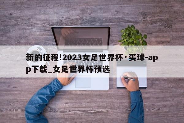 新的征程!2023女足世界杯·买球-app下载_女足世界杯预选