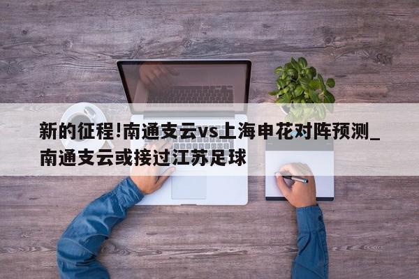 新的征程!南通支云vs上海申花对阵预测_南通支云或接过江苏足球