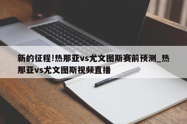 新的征程!热那亚vs尤文图斯赛前预测_热那亚vs尤文图斯视频直播