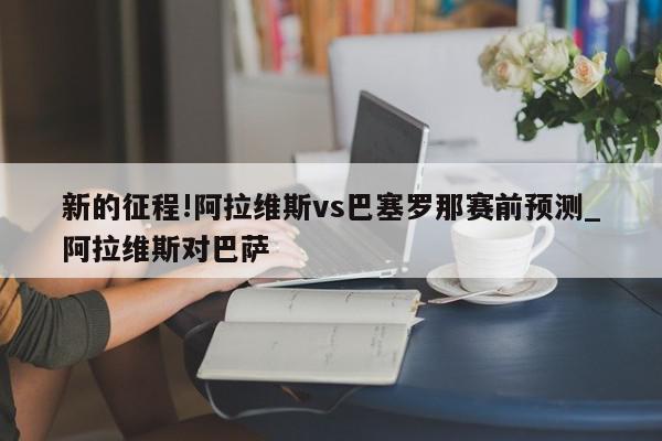 新的征程!阿拉维斯vs巴塞罗那赛前预测_阿拉维斯对巴萨