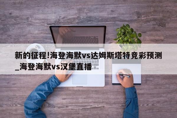 新的征程!海登海默vs达姆斯塔特竞彩预测_海登海默vs汉堡直播