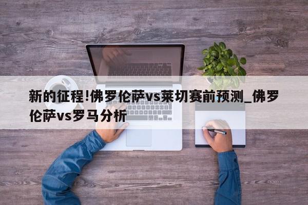 新的征程!佛罗伦萨vs莱切赛前预测_佛罗伦萨vs罗马分析