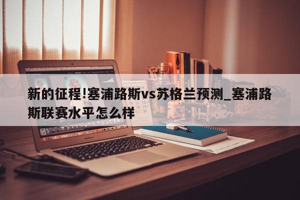 新的征程!塞浦路斯vs苏格兰预测_塞浦路斯联赛水平怎么样