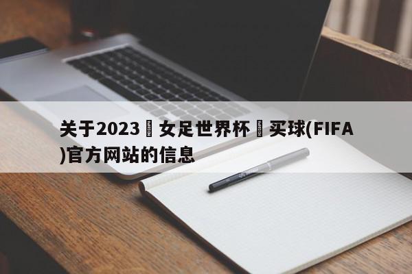 关于2023•女足世界杯•买球(FIFA)官方网站的信息