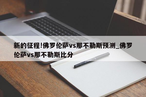 新的征程!佛罗伦萨vs那不勒斯预测_佛罗伦萨vs那不勒斯比分