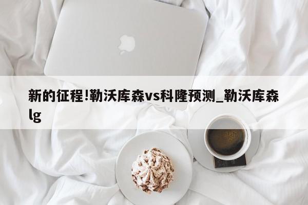 新的征程!勒沃库森vs科隆预测_勒沃库森lg