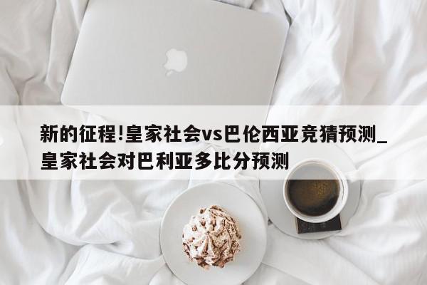 新的征程!皇家社会vs巴伦西亚竞猜预测_皇家社会对巴利亚多比分预测