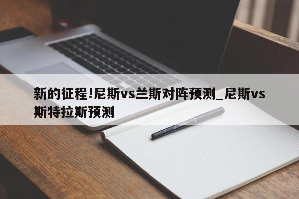 新的征程!尼斯vs兰斯对阵预测_尼斯vs斯特拉斯预测