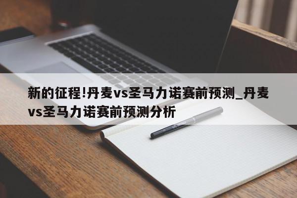 新的征程!丹麦vs圣马力诺赛前预测_丹麦vs圣马力诺赛前预测分析