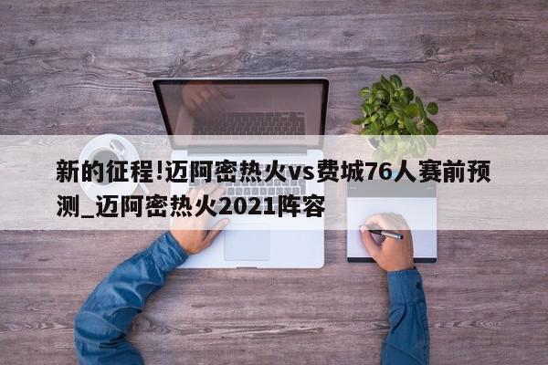 新的征程!迈阿密热火vs费城76人赛前预测_迈阿密热火2021阵容