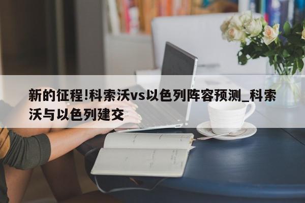 新的征程!科索沃vs以色列阵容预测_科索沃与以色列建交