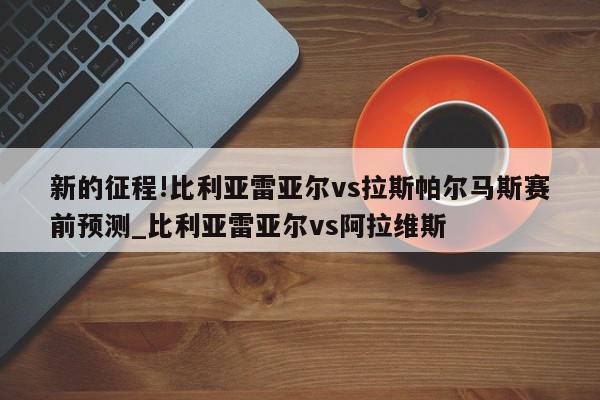 新的征程!比利亚雷亚尔vs拉斯帕尔马斯赛前预测_比利亚雷亚尔vs阿拉维斯