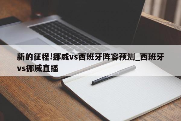 新的征程!挪威vs西班牙阵容预测_西班牙vs挪威直播