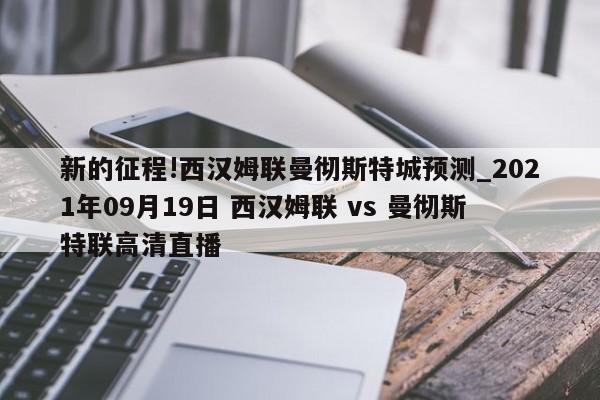 新的征程!西汉姆联曼彻斯特城预测_2021年09月19日 西汉姆联 vs 曼彻斯特联高清直播