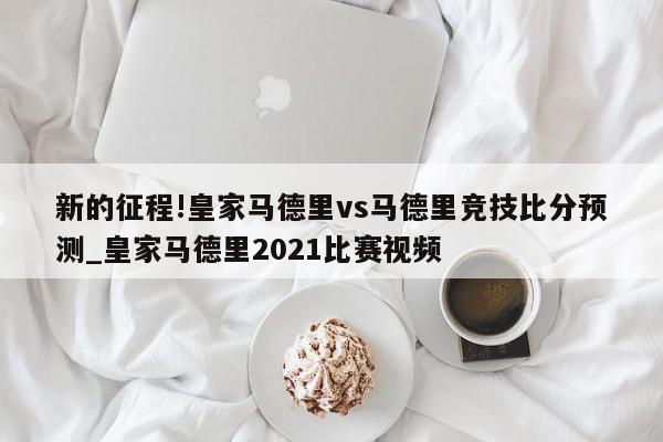 新的征程!皇家马德里vs马德里竞技比分预测_皇家马德里2021比赛视频