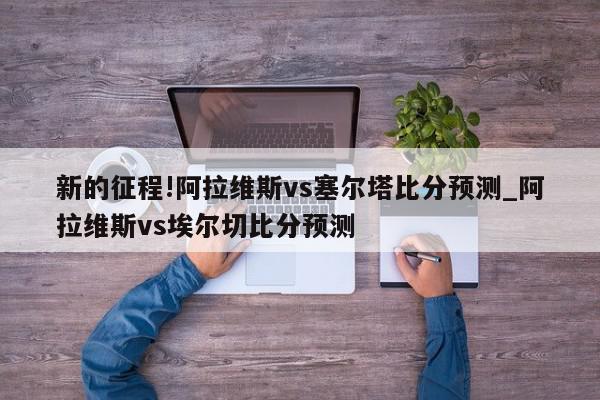 新的征程!阿拉维斯vs塞尔塔比分预测_阿拉维斯vs埃尔切比分预测