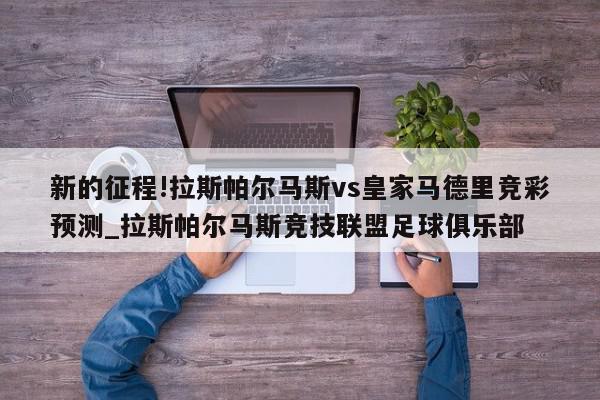 新的征程!拉斯帕尔马斯vs皇家马德里竞彩预测_拉斯帕尔马斯竞技联盟足球俱乐部